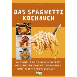 Das Spaghetti-Kochbuch: 40 schnelle und einfache Rezepte mit Schritt-für-Schritt-Anleitung - jedes Rezept farbig bebildert
