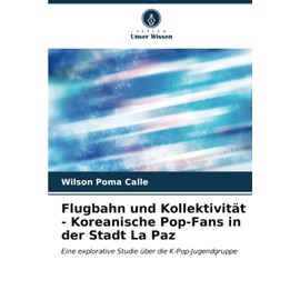 Flugbahn und Kollektivität - Koreanische Pop-Fans in der Stadt La Paz: Eine explorative Studie über die K-Pop-Jugendgruppe