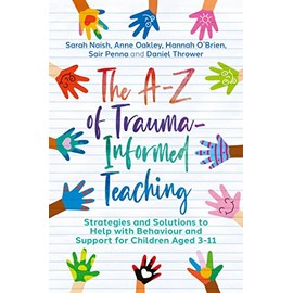 The A-Z of Trauma-Informed Teaching: Strategies and Solutions to Help with Behaviour and Support for Children Aged 3-11