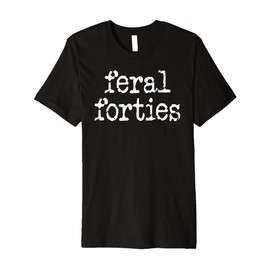 Feral 40s I'm 40 In My Feral Forties Era Funny 40th Birthday Premium T-Shirt