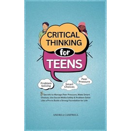 Critical Thinking for Teens: 5 Secrets to Manage Peer Pressure, Make Smart Choices, Use Social Media Safely & Problem-Solve like a Pro to Build a Strong Foundation for Life