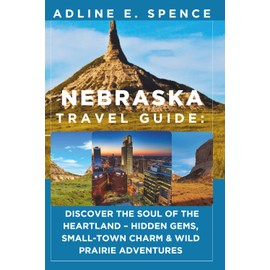 Nebraska Travel Guide:: Discover the Soul of the Heartland – Hidden Gems, Small-Town Charm & Wild Prairie Adventures