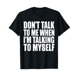 Don't Talk To Me When I'm Talking To Myself T-Shirt
