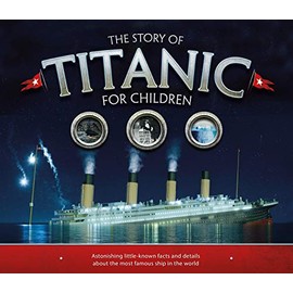 The Story of Titanic for Children: Astonishing Little-Known Facts and Details About the Most Famous Ship in the World