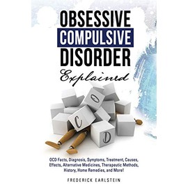 Obsessive Compulsive Disorder Explained: OCD Facts, Diagnosis, Symptoms, Treatment, Causes, Effects, Alternative Medicines, Therapeutic Methods, History, Home Remedies, and More!