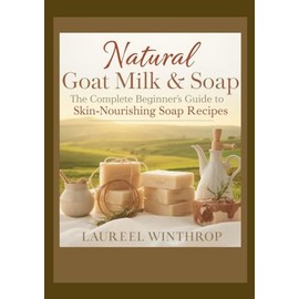 Natural Goat Milk Soap Crafting: The Complete Beginner’s Guide to Skin-Nourishing Soap Recipes