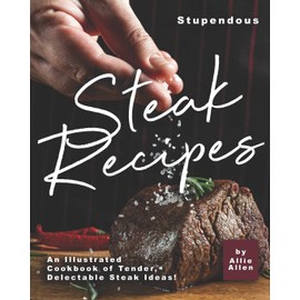 Stupendous Steak Recipes: An Illustrated Cookbook of Tender, Delectable Steak Ideas!