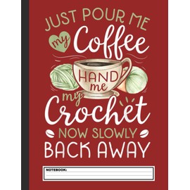 Just Pour Me My Coffee Hand Me My Crochet Notebook: Funny Crocheting, Knitting Project Notebook For Women, A Journal And Catalog For Crocheted ... College Ruled / Half Blank Notebook Journal