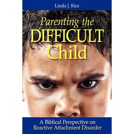 Parenting the Difficult Child: A Biblical Perspective on Reactive Attachment Disorder