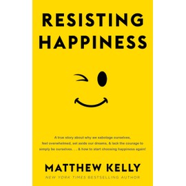 Resisting Happiness: A True Story about Why We Sabotage Ourselves, Feel Overwhelmed, Set Aside Our Dreams, and Lack the Courage to Simply Be Ourselves... and How to Start Choosing Happiness Again!