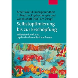 Selbstoptimierung bis zur Erschöpfung. Widerstandskraft und psychische Gesundheit von Frauen. Beiträge der 21. Jahrestagung des Arbeitskreises ... Psychotherapie und Gesellschaft (AKF) e. V.