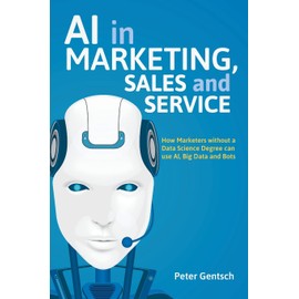 AI in Marketing, Sales and Service: How Marketers without a Data Science Degree can use AI, Big Data and Bots