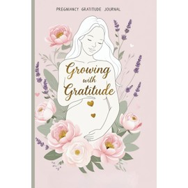 Growing With Gratitude: A Pregnancy Gratitude Journal for First-Time Moms — Daily Reflections, Bonding Prompts, and Mindful Moments from Bump to Birth