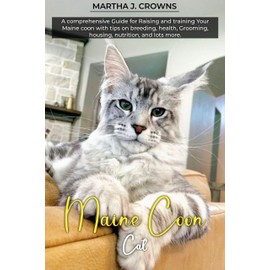  MAINE COON CAT: A comprehensive Guide for raising and training your Maine coon with tips on breeding, health, Grooming, housing, nutrition, and lots more.