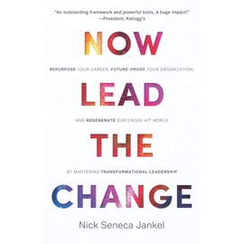 Now Lead The Change: Repurpose Your Career, Future-Proof Your Organization, and Regenerate Our Crisis-Hit World By Mastering Transformational Leadership