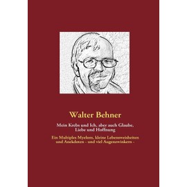 Mein Krebs und Ich, aber auch Glaube, Liebe und Hoffnung: Ein Multiples Myelom, kleine Lebensweisheiten und Anekdoten - und viel Augenzwinkern -