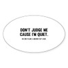 CafePress Don't Judge Me Cause I'm Quiet Oval Car Bumper