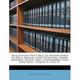 The Cleveland Twist Drill Co: Manufacturers of Drills, Reamers, Screw Extractors, Arbors, Mandrels, Sockets, Mills, Counterbores, High Speed Tools: Catalog 39, Issue 39...