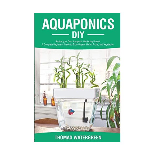 Aquaponics DIY: Realize Your Own Aquaponic Gardening Project. A Complete