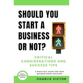 Should You Start a Business or Not? Critical Considerations and Success Tips: A Practical Guide for Your Business Entry Decision (Small Business Series)