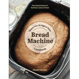 Gluten-Free, No Eggs or Dairy Bread Machine Cookbook: Plant-Based Recipes for Nutritious Loaves of Bread