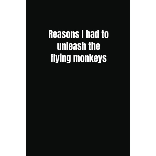 Reasons I had to unleash the flying monkeys: Funny notebook,