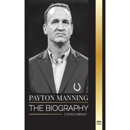 Peyton Manning: The biography of the greatest American football quarterback and his sport legacy (Athletes)