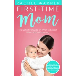 First-Time Mom : The Definitive Guide on What to Expect When You’re Expecting - Learn How to Prepare Yourself for Healthy Pregnancy, Childbirth, Newborn and Motherhood