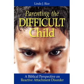 Parenting the Difficult Child: A Biblical Perspective on Reactive Attachment Disorder