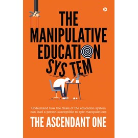 The Manipulative Education System: Understand how the flaws of the education system can lead a person susceptible to epic manipulations