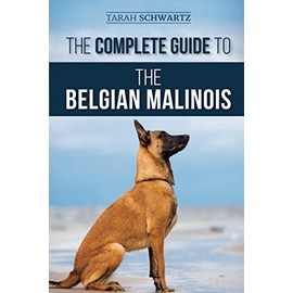 The Complete Guide to the Belgian Malinois: Selecting, Training, Socializing, Working, Feeding, and Loving Your New Malinois Puppy