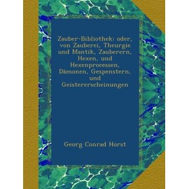 Zauber-Bibliothek: oder, von Zauberei, Theurgie und Mantik, Zauberern, Hexen, und Hexenprocessen, Dämonen, Gespenstern, und Geistererscheinungen