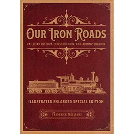Our Iron Roads: Railroad History, Construction, and Administration - Illustrated Enlarged Special Edition