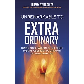 Unremarkable to Extraordinary: Ignite Your Passion to Go From Passive Observer to Creator of Your Own Life