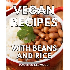 Vegan Recipes With Beans And Rice: Delicious Plant-Based Delights: Discover a Delectable World of Wholesome Cuisine Packed with Nutritional Power, ... Health-conscious Foodies and Beginner Cooks.