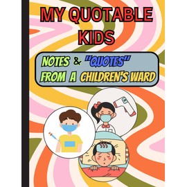 My Quotable Kids: Notes & "Quotes" from a Children's Ward; 122 pages; notebook for writing down the funny, crazy things pediatric patients say and do.