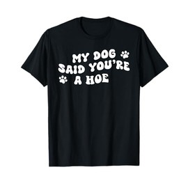 My Dog Said You're A Hoe Funny Pet Dog Lover Saying Quote T-Shirt