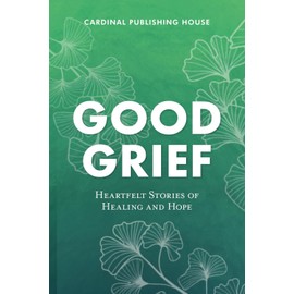 Good Grief: Heartfelt Stories of Healing and Hope