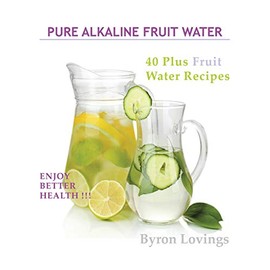 Pure Alkaline Fruit Water: 40 Plus Fruit Water Recipes