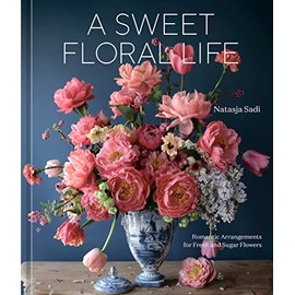 A Sweet Floral Life: Romantic Arrangements for Fresh and Sugar Flowers [A Floral Décor Book]
