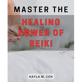 Master the Healing Power of Reiki: Unlock the Transformative Energy of Reiki for Ultimate Wellness and Inner Balance