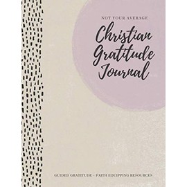 Not Your Average Christian Gratitude Journal: Guided Gratitude + Faith Equipping Resources (Daily Devotional, Gratitude and Prayer Journal for Women)
