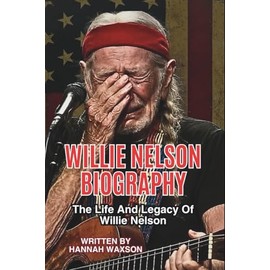 WILLIE NELSON BIOGRAPHY: The Life And Legacy Of Willie Nelson
