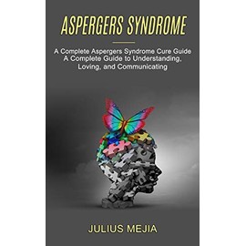 Aspergers Syndrome: A Complete Aspergers Syndrome Cure Guide (A Complete Guide to Understanding, Loving, and Communicating)