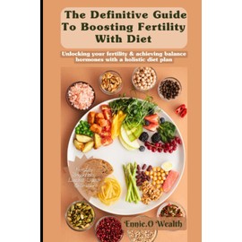 The Definitive Guide To Boosting Fertility With Diet: Unlock Your Fertility & Achieve Balanced Hormones With A Holistic Meal Plan