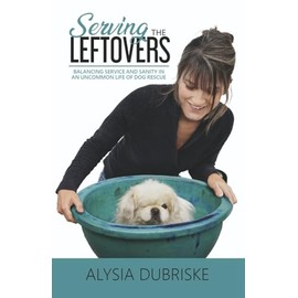 Serving the Leftovers: Balancing Service and Sanity in an Uncommon Life of Dog Rescue