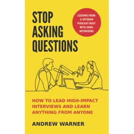 Stop Asking Questions: How to Lead High-Impact Interviews and Learn Anything from Anyone
