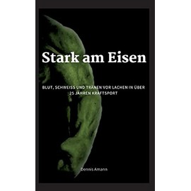 Stark am Eisen: Blut, Schweiß und Tränen vor Lachen...in über 25 Jahren Kraftsport.