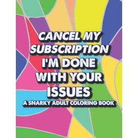 Cancel My Subscription I'm Done With Your Issues A Snarky Adult Coloring Book: Humorous And Sarcastic Coloring Pages, Quotes, Patterns, And Designs To Color For Relaxation
