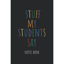 Stuff My Students Say: A Teacher's Collection of the Funny Things Their Students Say | Record All the Memorable Moments in Your Classroom - Notes Book - Black Cover Design